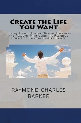 Create the Life You Want: How to Attract Health, Wealth, Happiness and Peace of Mind